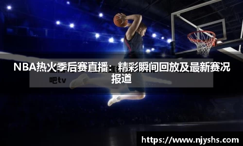 NBA热火季后赛直播：精彩瞬间回放及最新赛况报道